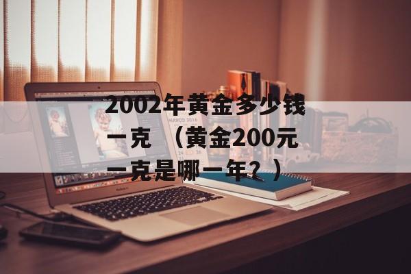 2002年黄金多少钱一克 （黄金200元一克是哪一年？）