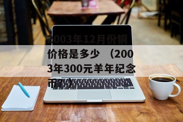 2003年12月份铜价格是多少 （2003年300元羊年纪念币？）