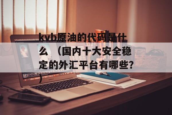 kvb原油的代码是什么 （国内十大安全稳定的外汇平台有哪些？）