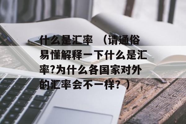 什么是汇率 （请通俗易懂解释一下什么是汇率?为什么各国家对外的汇率会不一样？）