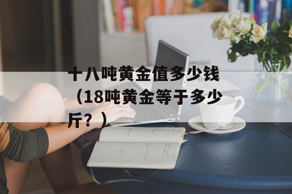 十八吨黄金值多少钱 （18吨黄金等于多少斤？）