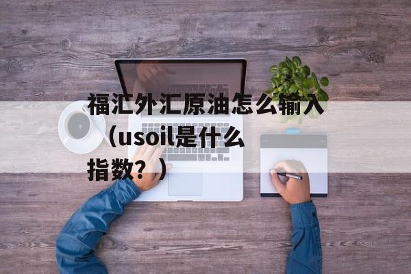 福汇外汇原油怎么输入 （usoil是什么指数？）