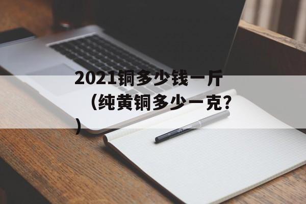 2021铜多少钱一斤 （纯黄铜多少一克？）