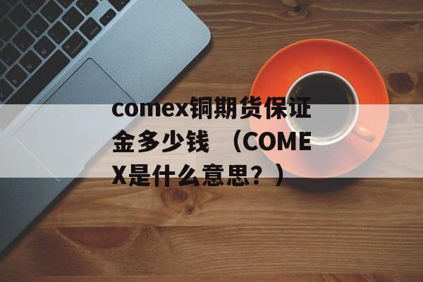 comex铜期货保证金多少钱 （COMEX是什么意思？）
