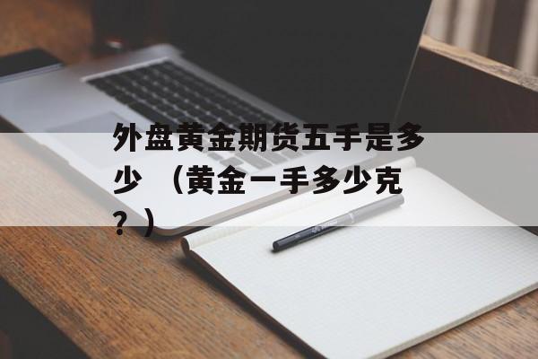 外盘黄金期货五手是多少 （黄金一手多少克？）