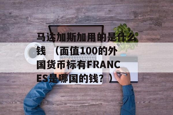 马达加斯加用的是什么钱 （面值100的外国货币标有FRANCES是哪国的钱？）