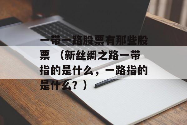 一带一路股票有那些股票 （新丝绸之路一带指的是什么，一路指的是什么？）