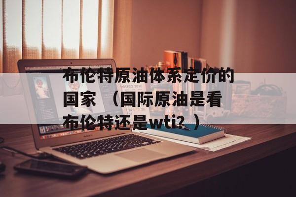 布伦特原油体系定价的国家 （国际原油是看布伦特还是wti？）