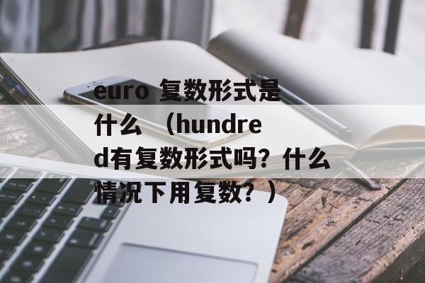 euro 复数形式是什么 （hundred有复数形式吗？什么情况下用复数？）