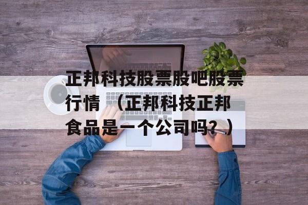 正邦科技股票股吧股票行情 （正邦科技正邦食品是一个公司吗？）