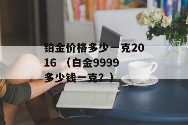 铂金价格多少一克2016 （白金9999多少钱一克？）