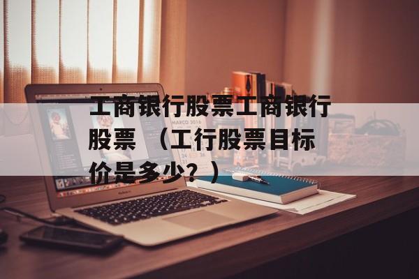 工商银行股票工商银行股票 （工行股票目标价是多少？）