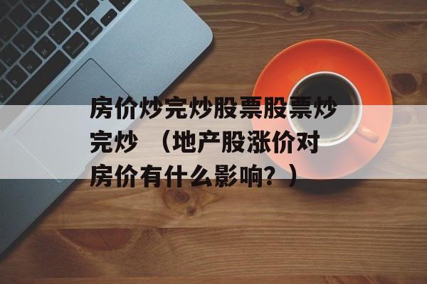 房价炒完炒股票股票炒完炒 （地产股涨价对房价有什么影响？）