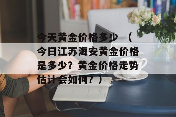 今天黄金价格多少 （今日江苏海安黄金价格是多少？黄金价格走势估计会如何？）