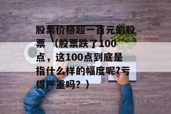 股票价格超一百元的股票 （股票跌了100点，这100点到底是指什么样的幅度呢?亏得严重吗？）