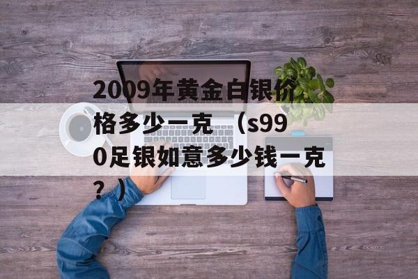 2009年黄金白银价格多少一克 （s990足银如意多少钱一克？）