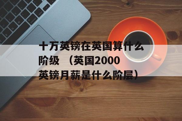 十万英镑在英国算什么阶级 （英国2000英镑月薪是什么阶层）