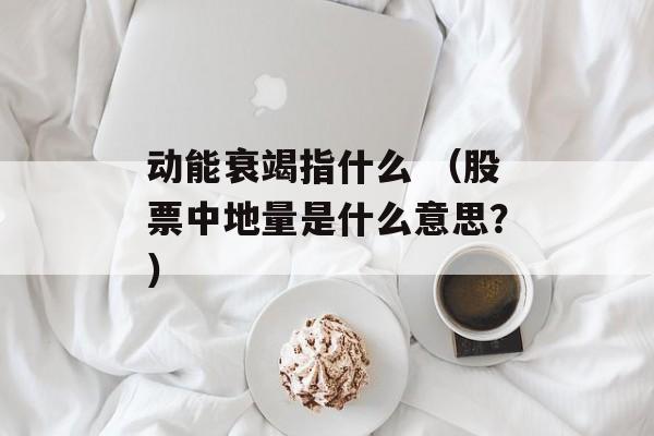 动能衰竭指什么 （股票中地量是什么意思？）