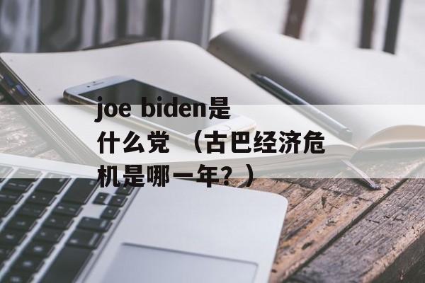 joe biden是什么党 （古巴经济危机是哪一年？）