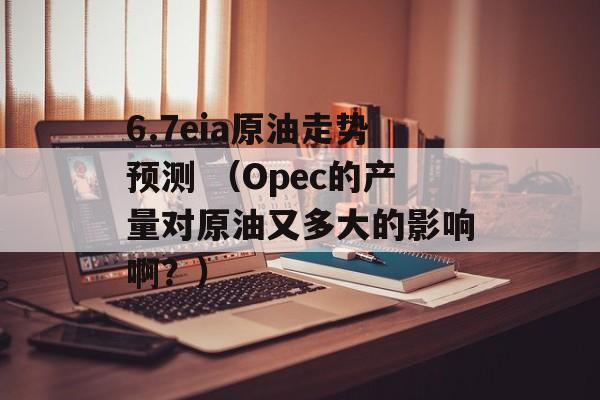 6.7eia原油走势预测 （Opec的产量对原油又多大的影响啊？）