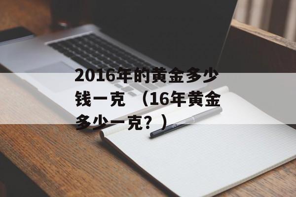 2016年的黄金多少钱一克 （16年黄金多少一克？）