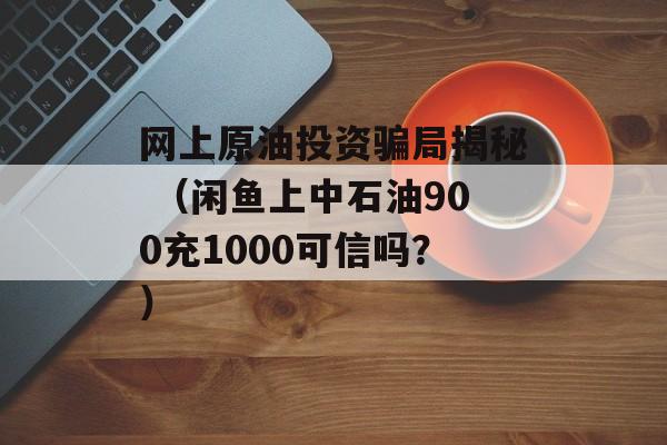 网上原油投资骗局揭秘 （闲鱼上中石油900充1000可信吗？）