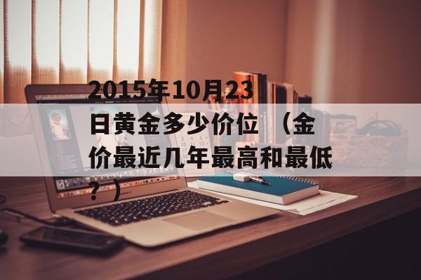 2015年10月23日黄金多少价位 （金价最近几年最高和最低？）