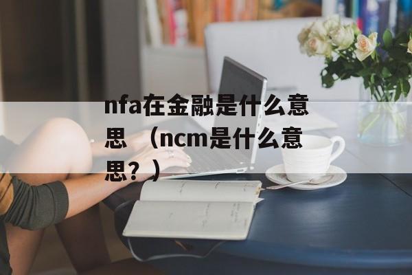 nfa在金融是什么意思 （ncm是什么意思？）