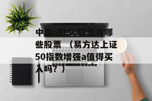 中国a股50股票有哪些股票 （易方达上证50指数增强a值得买入吗？）