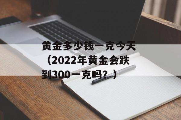 黄金多少钱一克今天 （2022年黄金会跌到300一克吗？）