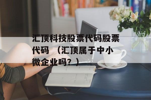 汇顶科技股票代码股票代码 （汇顶属于中小微企业吗？）