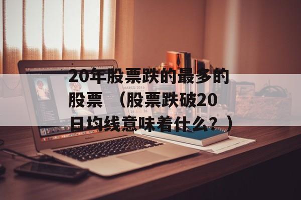 20年股票跌的最多的股票 （股票跌破20日均线意味着什么？）