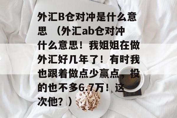 外汇B仓对冲是什么意思 （外汇ab仓对冲什么意思！我姐姐在做外汇好几年了！有时我也跟着做点少赢点，投的也不多6.7万！这次他？）