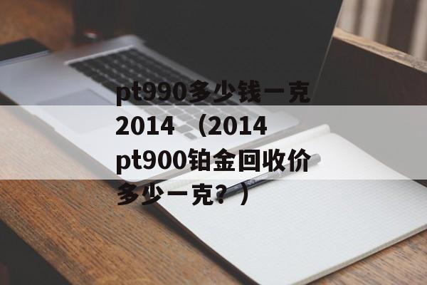 pt990多少钱一克2014 （2014pt900铂金回收价多少一克？）