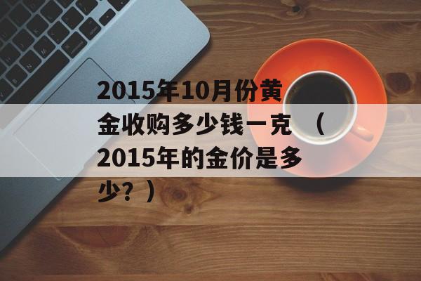 2015年10月份黄金收购多少钱一克 （2015年的金价是多少？）