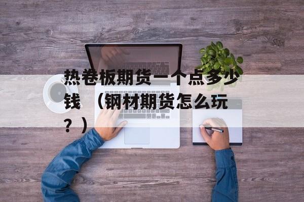 热卷板期货一个点多少钱 （钢材期货怎么玩？）