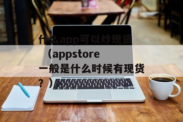 什么app可以炒现货 （appstore一般是什么时候有现货？）