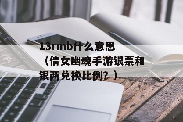 13rmb什么意思 （倩女幽魂手游银票和银两兑换比例？）