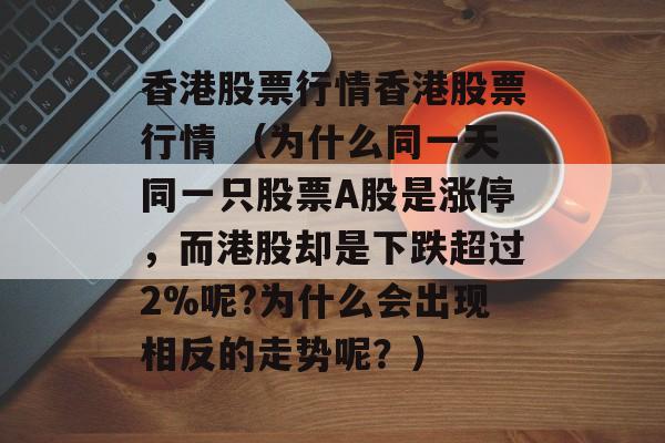 香港股票行情香港股票行情 （为什么同一天同一只股票A股是涨停，而港股却是下跌超过2%呢?为什么会出现相反的走势呢？）