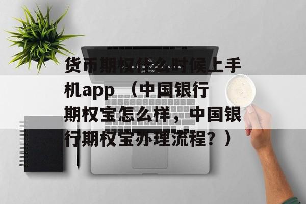 货币期权什么时候上手机app （中国银行期权宝怎么样，中国银行期权宝办理流程？）