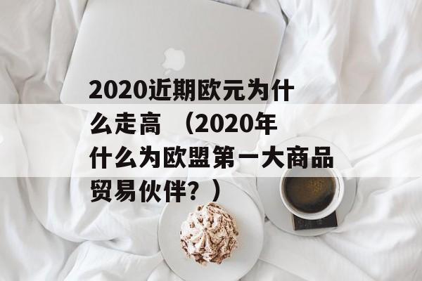 2020近期欧元为什么走高 （2020年什么为欧盟第一大商品贸易伙伴？）