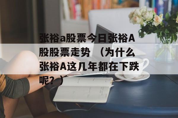 张裕a股票今日张裕A股股票走势 （为什么张裕A这几年都在下跌呢？）