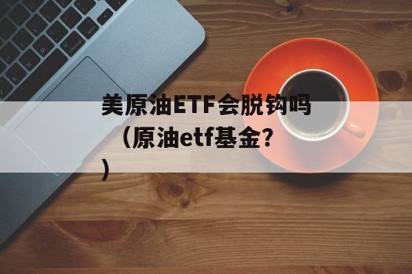 美原油ETF会脱钩吗 （原油etf基金？）