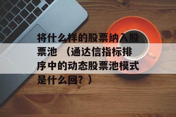 将什么样的股票纳入股票池 （通达信指标排序中的动态股票池模式是什么回？）