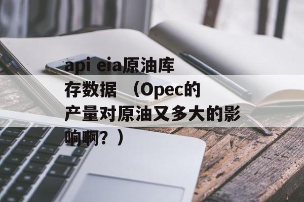 api eia原油库存数据 （Opec的产量对原油又多大的影响啊？）