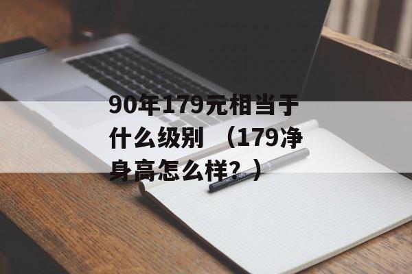 90年179元相当于什么级别 （179净身高怎么样？）