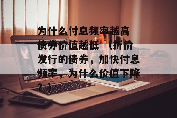 为什么付息频率越高 债券价值越低 （折价发行的债券，加快付息频率，为什么价值下降？）