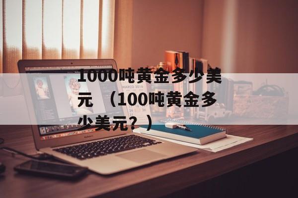 1000吨黄金多少美元 （100吨黄金多少美元？）