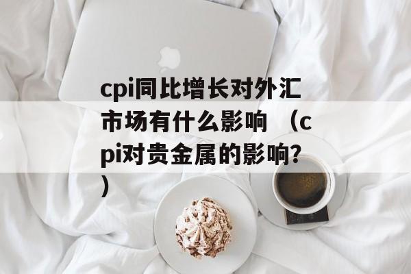 cpi同比增长对外汇市场有什么影响 （cpi对贵金属的影响？）