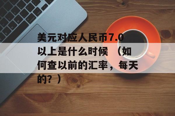 美元对应人民币7.0以上是什么时候 （如何查以前的汇率，每天的？）